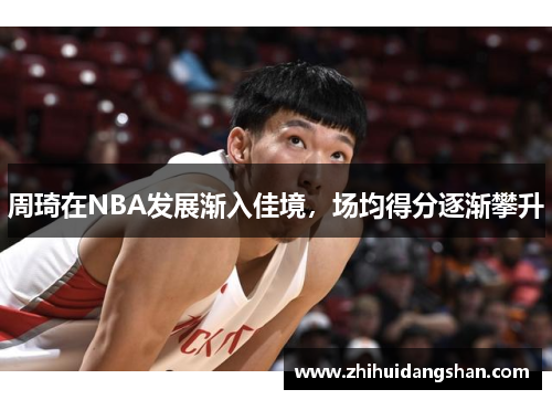 周琦在NBA发展渐入佳境，场均得分逐渐攀升